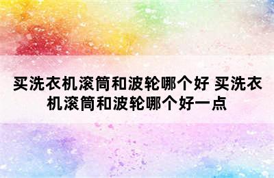 买洗衣机滚筒和波轮哪个好 买洗衣机滚筒和波轮哪个好一点